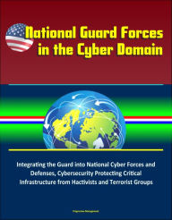 Title: National Guard Forces in the Cyber Domain: Integrating the Guard into National Cyber Forces and Defenses, Cybersecurity Protecting Critical Infrastructure from Hactivists and Terrorist Groups, Author: Progressive Management