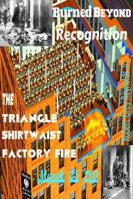 Title: Burned Beyond Recognition The Triangle Shirtwaist Factory Fire March 25, 1911, Author: Robert Grey Reynolds Jr