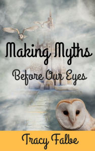 Title: Making Myths Before Our Eyes, Author: Tracy Falbe