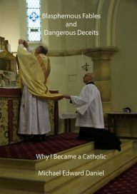 Title: Blasphemous Fables and Dangerous Deceits: Why I Became a Catholic, Author: Michael Daniel