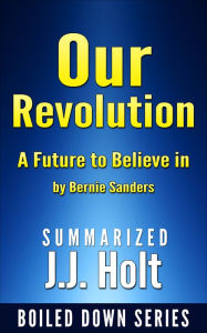 Title: Our Revolution A Future to Believe in by Bernie Sanders....Summarized, Author: J.J. Holt