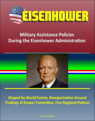 Title: Eisenhower: Military Assistance Policies During the Eisenhower Administration - Shaped by World Events, Reorganization Around Findings of Draper Committee, Five Regional Policies, Author: Progressive Management