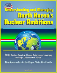 Title: Understanding and Managing North Korea's Nuclear Ambitions: DPRK Regime Survival, Use as Deterrence, Leverage, Prestige, Great Power Status, New Approaches to the Rogue State, Kim Family, Author: Progressive Management