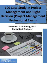 Title: 100 Case Study In Project Management and Right Decision (Project Management Professional Exam), Author: Dr. Mohamed A. El-Reedy