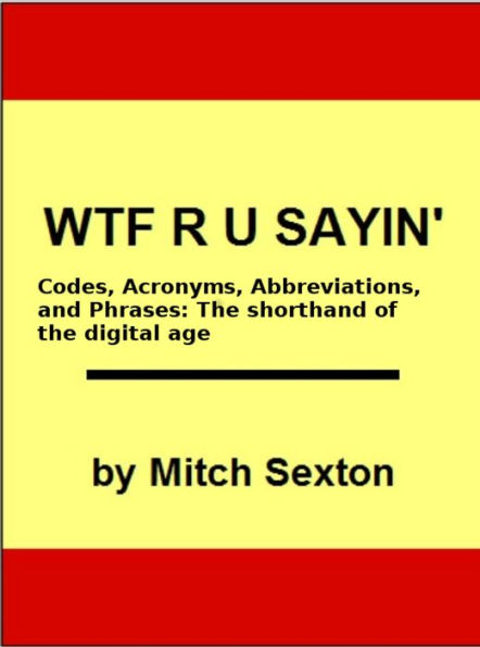 WTF R U Sayin'? Codes, Acronyms, Abbreviations, and Phrases: The shorthand of the digital age