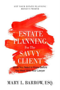Title: Estate Planning for the Savvy Client: What You Need to Know Before You Meet With Your Lawyer, Author: Mary L. Barrow