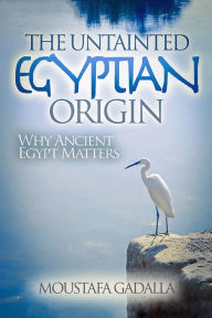 Title: The Untainted Egyptian Origin: Why Ancient Egypt Matters, Author: Moustafa Gadalla