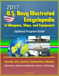 Title: 2017 U.S. Navy Illustrated Encyclopedia of Weapons, Ships, and Equipment: Updated Program Guide - Aircraft, Jets, Carriers, Submarines, Missiles, Electronics, Surface Combatants, Science, Technology, Author: Progressive Management