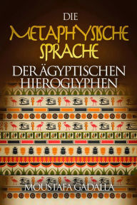 Title: Die Metaphysische Sprache Der Ägyptischen Hieroglyphen, Author: Moustafa Gadalla