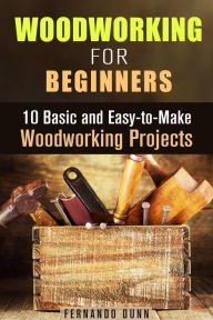 Title: Woodworking for Beginners: 10 Basic and Easy-to-Make Woodworking Projects (DIY Projects), Author: Fernando Dunn