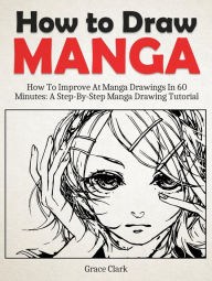 Title: How to Draw Manga: Improve At Manga Drawings In 60 Minutes - A Step-By-Step Manga Drawing Tutorial, Author: Grace Clark