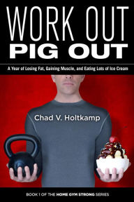 Title: Work Out Pig Out: A Year of Losing Fat, Gaining Muscle, and Eating Lots of Ice Cream (Home Gym Strong, #1), Author: Chad V. Holtkamp