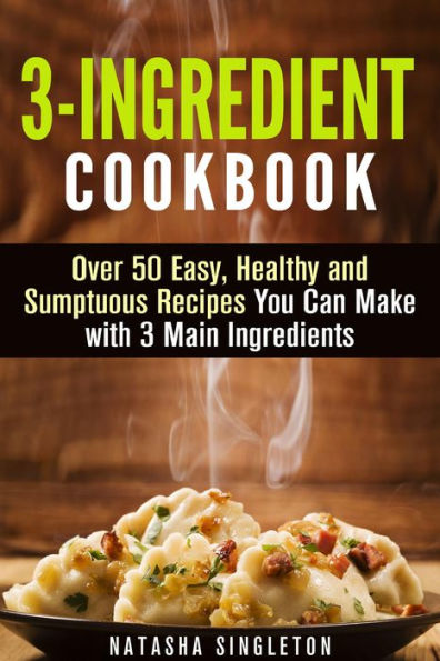 3-Ingredient Cookbook: Over 50 Easy, Healthy and Sumptuous Recipes You Can Make with 3 Main Ingredients (Quick & Easy)