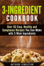 3-Ingredient Cookbook: Over 50 Easy, Healthy and Sumptuous Recipes You Can Make with 3 Main Ingredients (Quick & Easy)