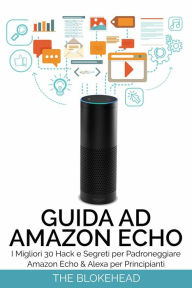 Title: Guida ad Amazon Echo: I Migliori 30 Hack e Segreti per Padroneggiare Amazon Echo & Alexa per Principianti, Author: The Blokehead