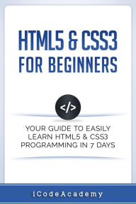 Title: HTML5 & CSS3 For Beginners: Your Guide To Easily Learn HTML5 & CSS3 Programming in 7 Days, Author: I Code Academy