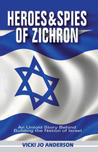 Title: Heroes and Spies of Zichron: An Untold Story Behind Building the Nation of Israel, Author: Vicki Jo Anderson