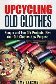 Title: Upcycling Old Clothes: Simple and Fun DIY Projects! Give Your Old Clothes New Purpose! (Fashion & Style), Author: Amy Larson
