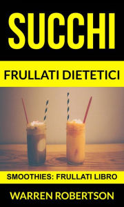 Title: Succhi: Frullati dietetici (Smoothies: Frullati libro), Author: Warren Robertson