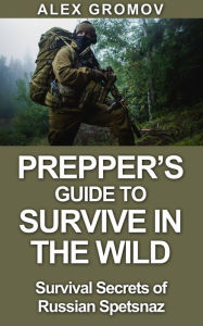 Title: Prepper's Guide to Survive in the Wild : Survival Secrets of the Russian Spetznaz (Survival Guide), Author: Alex Gromov