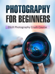 Title: Photography: Discover Secrets on How You Can Get Visually Stunning Images Using Your DSLR - DSLR Photography Crush Course, Author: Olivia May