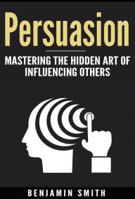 Title: Persuasion: Mastering the Hidden Art of Influencing Others, Author: Benjamin Smith