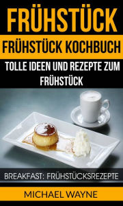 Title: Frühstück: Frühstück Kochbuch: Tolle Ideen und Rezepte zum Frühstück (Breakfast: Frühstücksrezepte), Author: Michael Wayne
