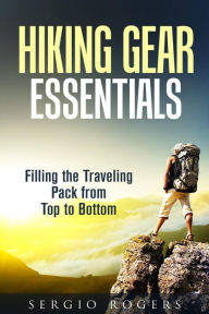 Title: Hiking Gear Essentials: Filling the Traveling Pack from Top to Bottom (Camping and Backpacking), Author: Sergio Rodgers