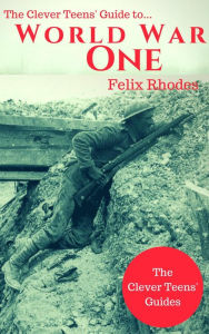 Title: The Clever Teens' Guide to World War One (The Clever Teens' Guides, #5), Author: Felix Rhodes