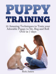 Title: Puppy Training: 12 Amazing Techniques to Train your Adorable Puppy to Sit, Beg and Roll Over in 7 days (Housebreaking, Puppy Tricks), Author: Rick James