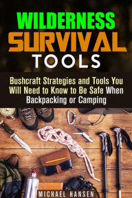 Title: Wilderness Survival Tools: Bushcraft Strategies and Tools You Will Need to Know to Be Safe When Backpacking or Camping (Survival Guide), Author: Michael Hansen