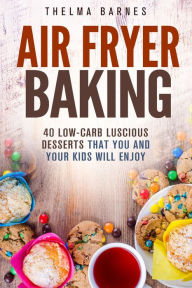 Title: Air Fryer Baking: 40 Low-Carb Luscious Desserts that You and Your Kids Will Enjoy (Low Carb Healthy Meals), Author: Thelma Barnes