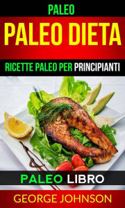 Title: Paleo: Paleo Dieta: Ricette Paleo per principianti (Paleo Libro), Author: George Johnson