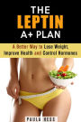 The Leptin A+ Plan: A Better Way to Lose Weight, Improve Health and Control Hormones (Weight Loss Plan)