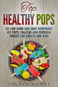 Title: Top Healthy Pops: 50 Low Carb and Easy Homemade Ice Pops, Paletas and Popsicle Treats for Adults and Kids (Ice Treats & Homemade Ice Cream), Author: Ingrid Moore