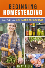 Title: Beginning Homesteading: Your Path to a Self-Sufficient Lifestyle (Prepper's Survival Gardening & Pantry Stockpile), Author: Matt Riley