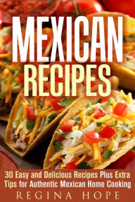 Title: Mexican Recipes: 30 Easy and Delicious Recipes Plus Extra Tips for Authentic Mexican Home Cooking (Quick & Easy & Authentic Cooking), Author: Regina Hope