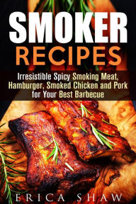 Title: Smoker Recipes: Irresistible Spicy Smoking Meat, Hamburger, Smoked Chicken and Pork for Your Best Barbecue (Outdoor Cooking, #1), Author: Erica Shaw