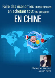 Title: Faire des économies monstrueuses en achetant en Chine, Author: philippe kaizen