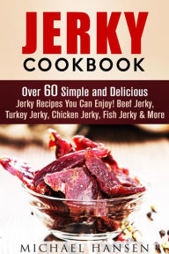 Title: Jerky Cookbook: Over 60 Simple and Delicious Jerky Recipes You Can Enjoy! Beef Jerky, Turkey Jerky, Chicken Jerky, Fish Jerky & More (Meat Lovers), Author: Michael Hansen