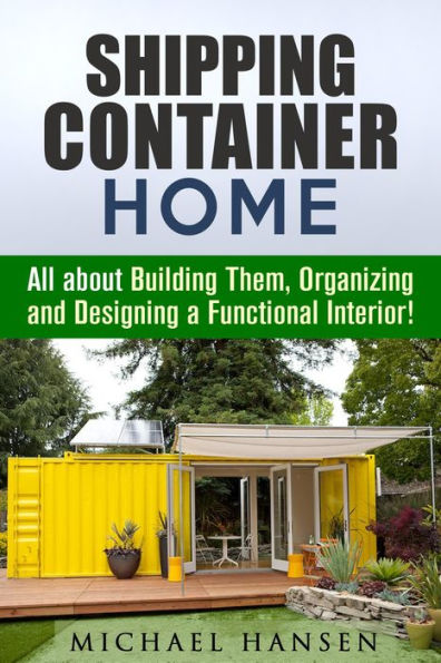 Shipping Container Home: All about Building Them, Organizing and Designing a Functional Interior! (Tiny House Living Guide)