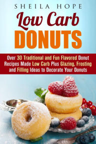 Title: Low Carb Donuts: 30 Traditional and Fun Flavored Donut Recipes Made Low Carb Plus Glazing, Frosting and Filling Ideas to Decorate Your Donuts (Low Carb Desserts), Author: Sheila Hope