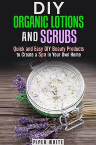 Title: DIY Organic Lotions and Scrubs: Quick and Easy DIY Beauty Products to Create a Spa in Your Own Home (Body Care), Author: Piper White