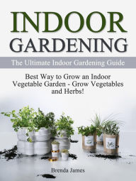 Title: Indoor Gardening: The Ultimate Indoor Gardening Guide - How to Grow the Indoor Vegetable Garden, Author: Brenda James
