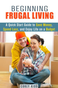 Title: Beginning Frugal Living: A Quick Start Guide to Save Money, Spend Less and Enjoy Life on a Budget (Saving Money Tips and Thrift Shopping Hacks), Author: Corey Kidd