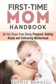 Title: First-Time Mom Handbook: All the Steps from Being Pregnant, Getting Ready and Embracing Motherhood (Motherhood & Childbirth), Author: Sophie Banks