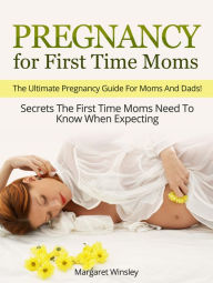 Title: Pregnancy for First Time Moms: The Ultimate Pregnancy Guide For Moms And Dads! Secrets The First Time Moms Need To Know When Expecting, Author: Margaret Winsley