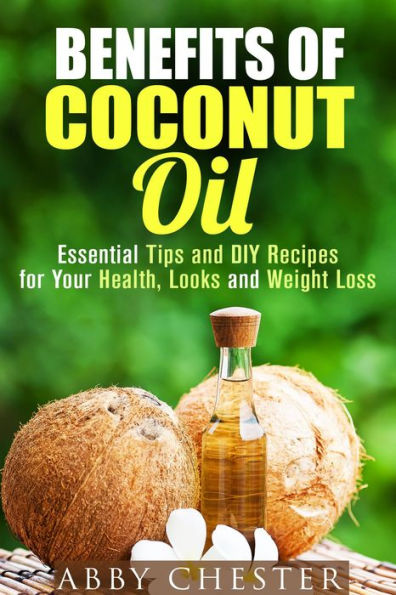 Benefits of Coconut Oil: Essential Tips and DIY Recipes for Your Health, Looks and Weight Loss (DIY Beauty Products)