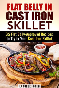 Title: Flat Belly in Cast Iron Skillet; 35 Flat Belly-Approved Recipes to Try in Your Cast Iron Skillet (Weight Loss & Burn Fat), Author: Lucille Boyd