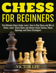 Title: Chess: How To Play Chess For Beginners: Learn How to Win at Chess - Master Chess Tactics, Chess Openings and Chess Strategies!, Author: Victor Lee